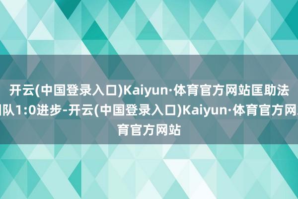 开云(中国登录入口)Kaiyun·体育官方网站匡助法国队1:0进步-开云(中国登录入口)Kaiyun·体育官方网站