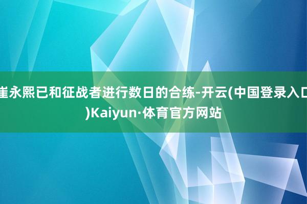 崔永熙已和征战者进行数日的合练-开云(中国登录入口)Kaiyun·体育官方网站