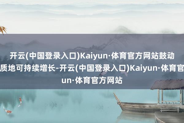 开云(中国登录入口)Kaiyun·体育官方网站鼓动公司高质地可持续增长-开云(中国登录入口)Kaiyun·体育官方网站