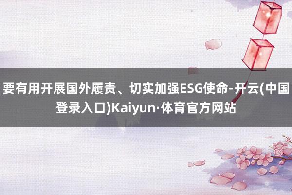 要有用开展国外履责、切实加强ESG使命-开云(中国登录入口)Kaiyun·体育官方网站