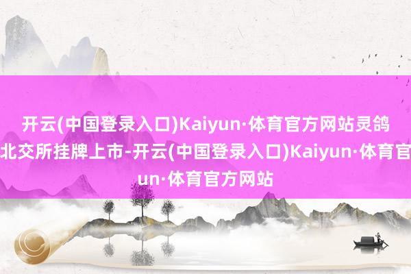 开云(中国登录入口)Kaiyun·体育官方网站灵鸽科技在北交所挂牌上市-开云(中国登录入口)Kaiyun·体育官方网站