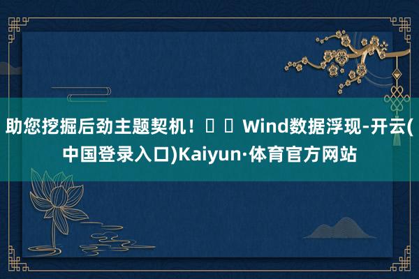 助您挖掘后劲主题契机！		Wind数据浮现-开云(中国登录入口)Kaiyun·体育官方网站