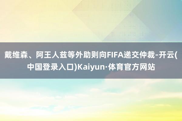 戴维森、阿王人兹等外助则向FIFA递交仲裁-开云(中国登录入口)Kaiyun·体育官方网站