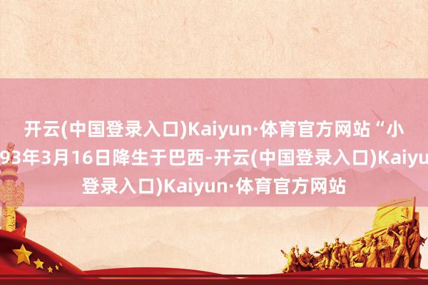 开云(中国登录入口)Kaiyun·体育官方网站　　“小摩托”费南多1993年3月16日降生于巴西-开云(中国登录入口)Kaiyun·体育官方网站