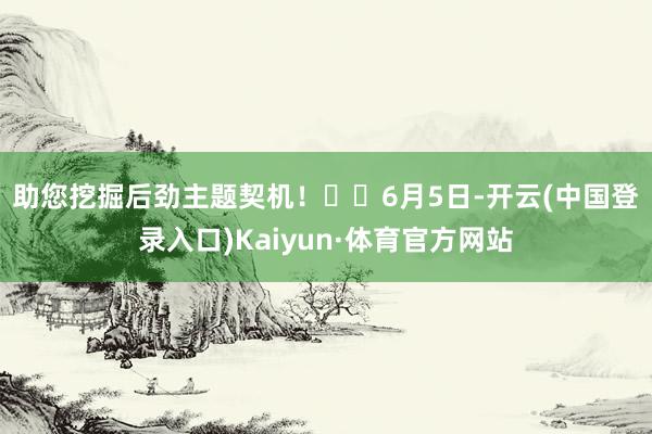 助您挖掘后劲主题契机！		　　6月5日-开云(中国登录入口)Kaiyun·体育官方网站