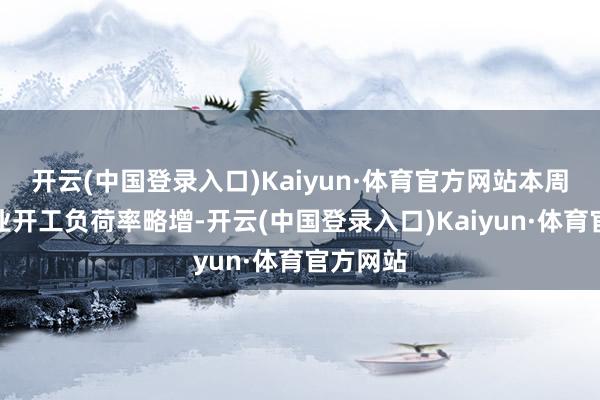 开云(中国登录入口)Kaiyun·体育官方网站本周纯碱行业开工负荷率略增-开云(中国登录入口)Kaiyun·体育官方网站