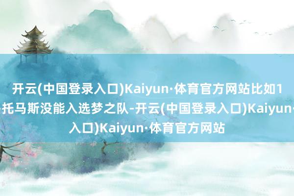 开云(中国登录入口)Kaiyun·体育官方网站比如1992年伊塞亚-托马斯没能入选梦之队-开云(中国登录入口)Kaiyun·体育官方网站