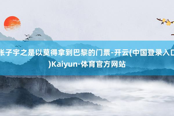 张子宇之是以莫得拿到巴黎的门票-开云(中国登录入口)Kaiyun·体育官方网站