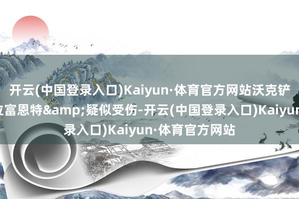 开云(中国登录入口)Kaiyun·体育官方网站沃克铲球着实铲翻德拉富恩特&疑似受伤-开云(中国登录入口)Kaiyun·体育官方网站