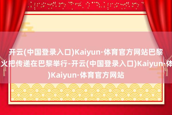 开云(中国登录入口)Kaiyun·体育官方网站巴黎这一刻|奥运火把传递在巴黎举行-开云(中国登录入口)Kaiyun·体育官方网站