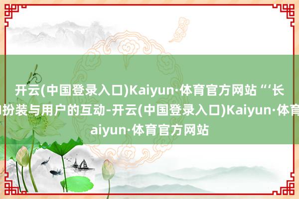 开云(中国登录入口)Kaiyun·体育官方网站“‘长相念念’AI扮装与用户的互动-开云(中国登录入口)Kaiyun·体育官方网站