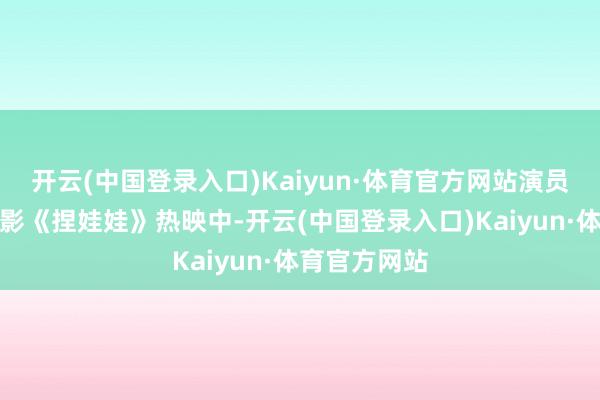 开云(中国登录入口)Kaiyun·体育官方网站演员马丽主演电影《捏娃娃》热映中-开云(中国登录入口)Kaiyun·体育官方网站