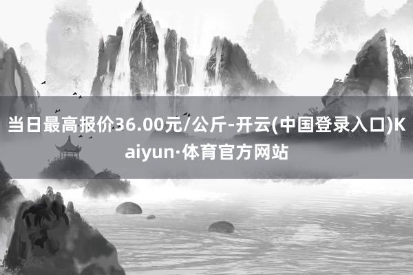 当日最高报价36.00元/公斤-开云(中国登录入口)Kaiyun·体育官方网站