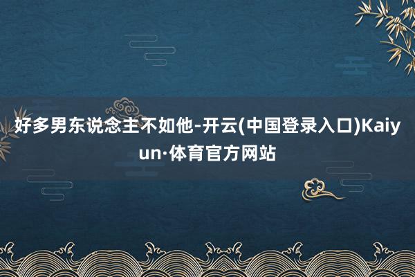 好多男东说念主不如他-开云(中国登录入口)Kaiyun·体育官方网站