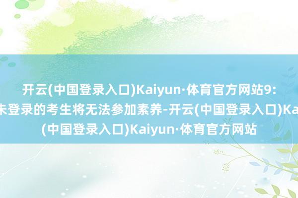 开云(中国登录入口)Kaiyun·体育官方网站9:00认真素养运行后未登录的考生将无法参加素养-开云(中国登录入口)Kaiyun·体育官方网站