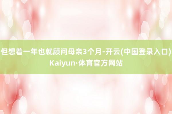 但想着一年也就顾问母亲3个月-开云(中国登录入口)Kaiyun·体育官方网站