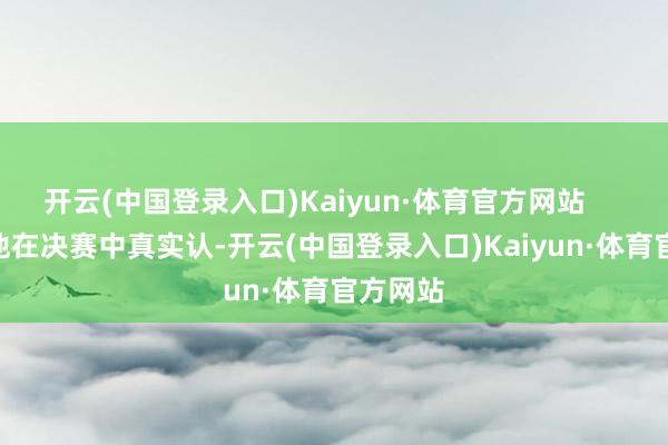 开云(中国登录入口)Kaiyun·体育官方网站        至于他在决赛中真实认-开云(中国登录入口)Kaiyun·体育官方网站