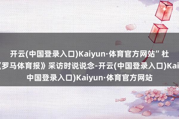 开云(中国登录入口)Kaiyun·体育官方网站”杜万-萨帕塔在罗致《罗马体育报》采访时说说念-开云(中国登录入口)Kaiyun·体育官方网站