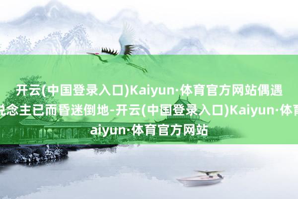 开云(中国登录入口)Kaiyun·体育官方网站偶遇别称老东说念主已而昏迷倒地-开云(中国登录入口)Kaiyun·体育官方网站