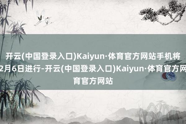 开云(中国登录入口)Kaiyun·体育官方网站手机将在2月6日进行-开云(中国登录入口)Kaiyun·体育官方网站