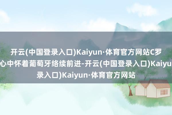 开云(中国登录入口)Kaiyun·体育官方网站C罗写说念：“咱们心中怀着葡萄牙络续前进-开云(中国登录入口)Kaiyun·体育官方网站