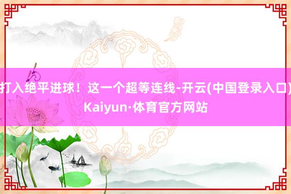 打入绝平进球！这一个超等连线-开云(中国登录入口)Kaiyun·体育官方网站