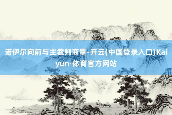 诺伊尔向前与主裁判商量-开云(中国登录入口)Kaiyun·体育官方网站