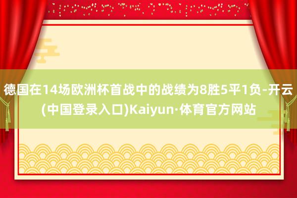 德国在14场欧洲杯首战中的战绩为8胜5平1负-开云(中国登录入口)Kaiyun·体育官方网站