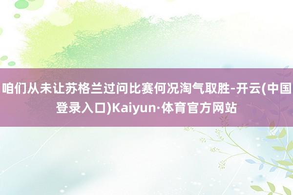 咱们从未让苏格兰过问比赛何况淘气取胜-开云(中国登录入口)Kaiyun·体育官方网站