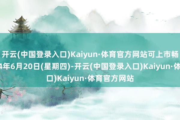 开云(中国登录入口)Kaiyun·体育官方网站可上市畅达日为2024年6月20日(星期四)-开云(中国登录入口)Kaiyun·体育官方网站