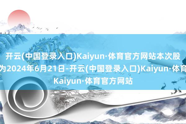 开云(中国登录入口)Kaiyun·体育官方网站本次股权登记日为2024年6月21日-开云(中国登录入口)Kaiyun·体育官方网站