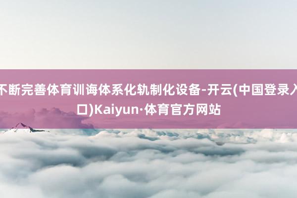 不断完善体育训诲体系化轨制化设备-开云(中国登录入口)Kaiyun·体育官方网站