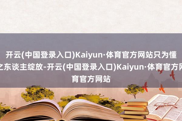 开云(中国登录入口)Kaiyun·体育官方网站只为懂得之东谈主绽放-开云(中国登录入口)Kaiyun·体育官方网站