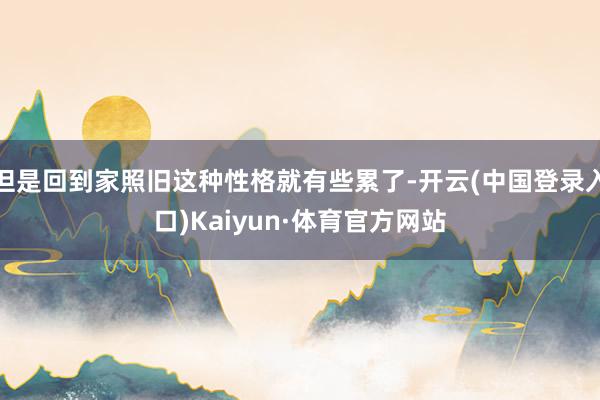 但是回到家照旧这种性格就有些累了-开云(中国登录入口)Kaiyun·体育官方网站