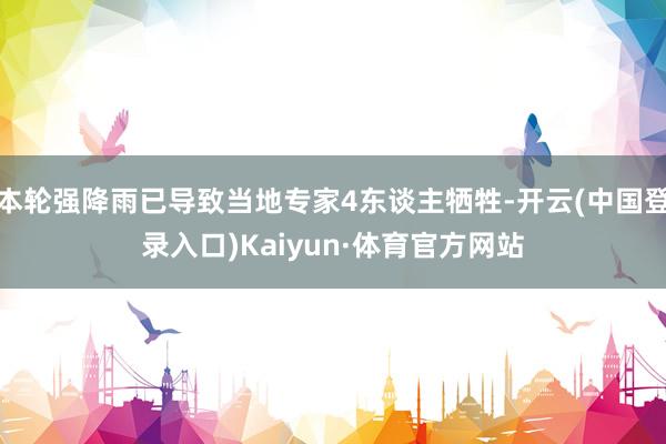 本轮强降雨已导致当地专家4东谈主牺牲-开云(中国登录入口)Kaiyun·体育官方网站