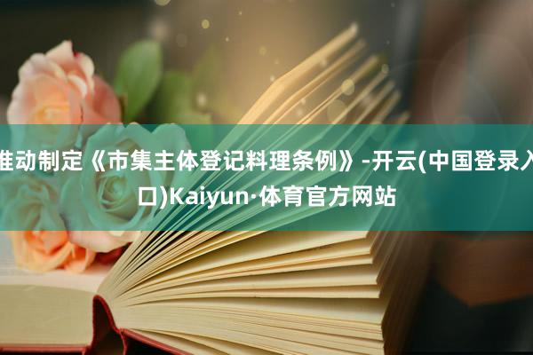 推动制定《市集主体登记料理条例》-开云(中国登录入口)Kaiyun·体育官方网站