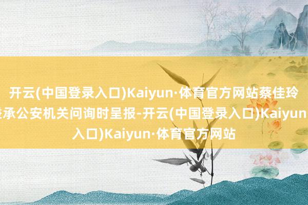 开云(中国登录入口)Kaiyun·体育官方网站蔡佳玲曾在2023年秉承公安机关问询时呈报-开云(中国登录入口)Kaiyun·体育官方网站