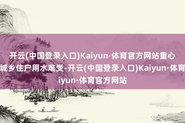 开云(中国登录入口)Kaiyun·体育官方网站重心用于措置城乡住户用水难受-开云(中国登录入口)Kaiyun·体育官方网站