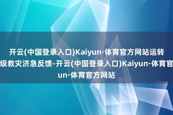 开云(中国登录入口)Kaiyun·体育官方网站运转国度四级救灾济急反馈-开云(中国登录入口)Kaiyun·体育官方网站