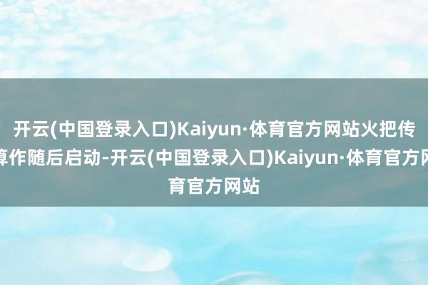 开云(中国登录入口)Kaiyun·体育官方网站火把传递算作随后启动-开云(中国登录入口)Kaiyun·体育官方网站