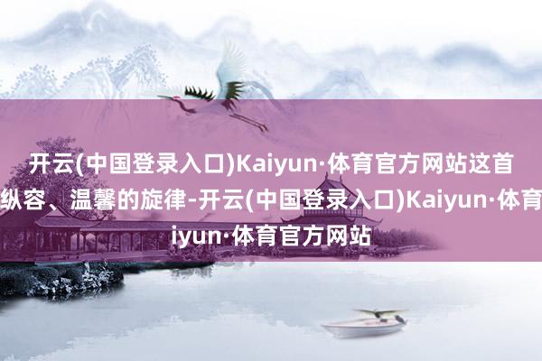 开云(中国登录入口)Kaiyun·体育官方网站这首曲子以其纵容、温馨的旋律-开云(中国登录入口)Kaiyun·体育官方网站