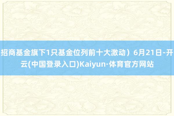 招商基金旗下1只基金位列前十大激动）6月21日-开云(中国登录入口)Kaiyun·体育官方网站