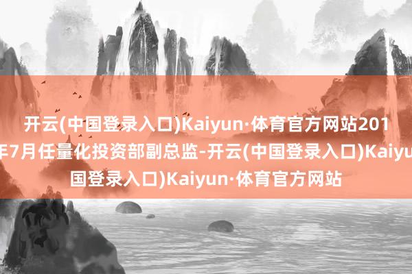 开云(中国登录入口)Kaiyun·体育官方网站2016年6月至2018年7月任量化投资部副总监-开云(中国登录入口)Kaiyun·体育官方网站