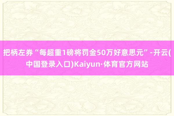 把柄左券“每超重1磅将罚金50万好意思元”-开云(中国登录入口)Kaiyun·体育官方网站