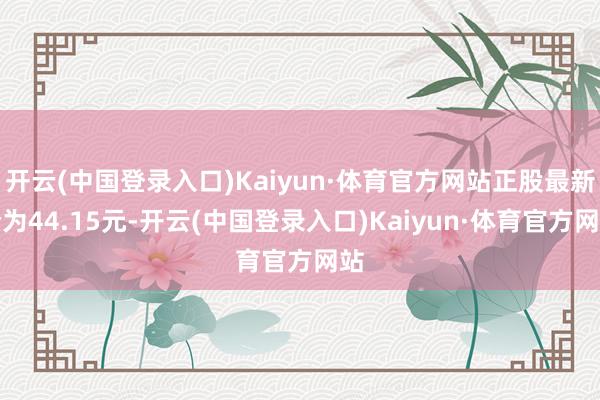 开云(中国登录入口)Kaiyun·体育官方网站正股最新价为44.15元-开云(中国登录入口)Kaiyun·体育官方网站