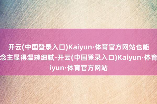 开云(中国登录入口)Kaiyun·体育官方网站也能让女东说念主显得温婉细腻-开云(中国登录入口)Kaiyun·体育官方网站