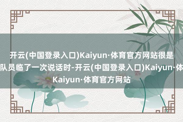 开云(中国登录入口)Kaiyun·体育官方网站很是是在对整体队员临了一次说话时-开云(中国登录入口)Kaiyun·体育官方网站