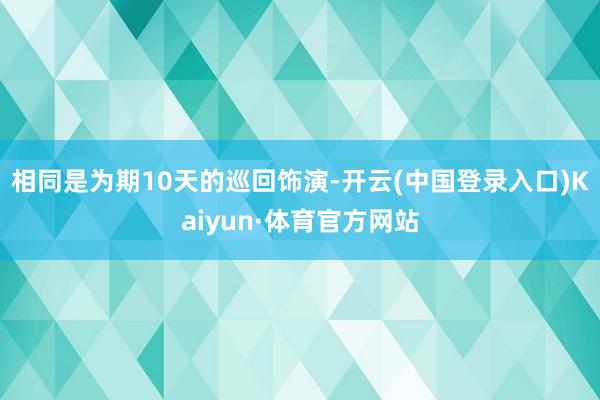 相同是为期10天的巡回饰演-开云(中国登录入口)Kaiyun·体育官方网站