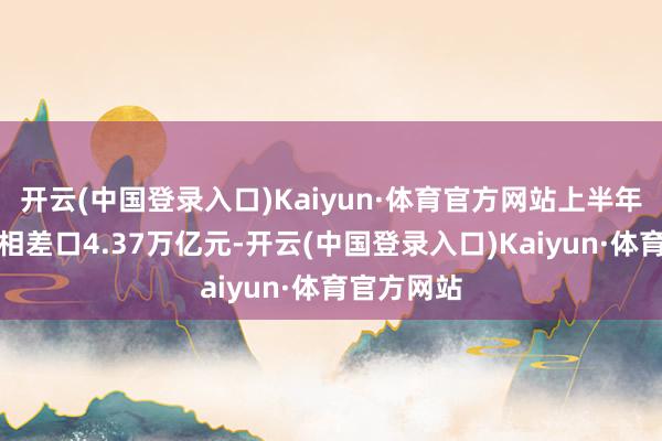 开云(中国登录入口)Kaiyun·体育官方网站上半年广东外贸相差口4.37万亿元-开云(中国登录入口)Kaiyun·体育官方网站