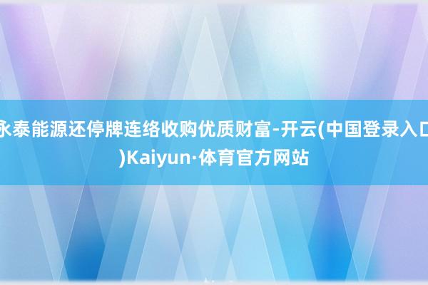 永泰能源还停牌连络收购优质财富-开云(中国登录入口)Kaiyun·体育官方网站